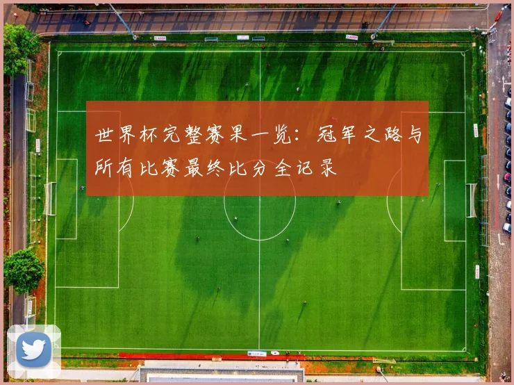 世界杯完整赛果一览：冠军之路与所有比赛最终比分全记录
