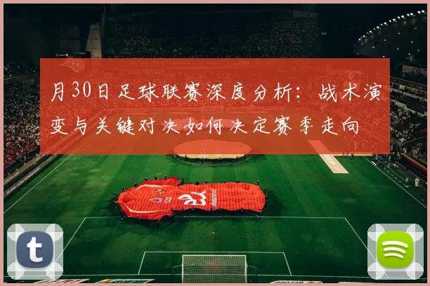 月30日足球联赛深度分析:战术演变与关键对决如何决定赛季走向