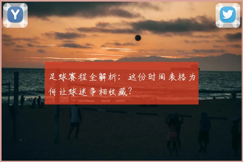足球赛程全解析:这份时间表格为何让球迷争相收藏?
