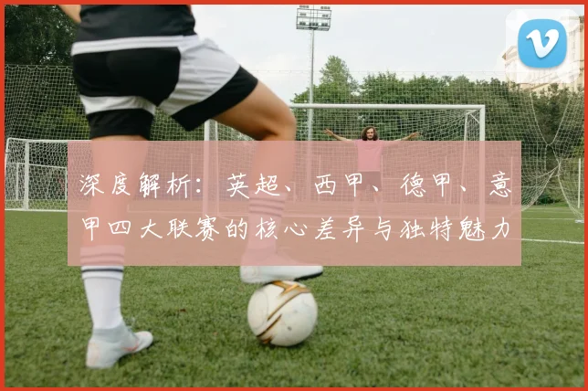 深度解析：英超、西甲、德甲、意甲四大联赛的核心差异与独特魅力