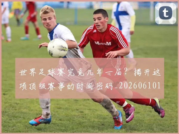 世界足球赛究竟几年一届？揭开这项顶级赛事的时间密码_20260610190232