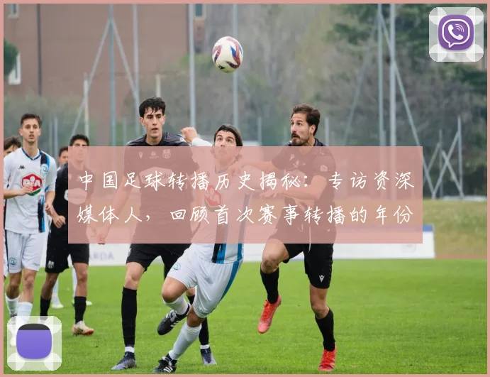 中国足球转播历史揭秘：专访资深媒体人，回顾首次赛事转播的年份