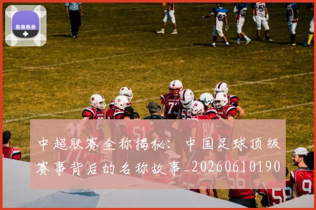 中超联赛全称揭秘：中国足球顶级赛事背后的名称故事_20260610190514