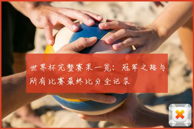 世界杯完整赛果一览：冠军之路与所有比赛最终比分全记录
