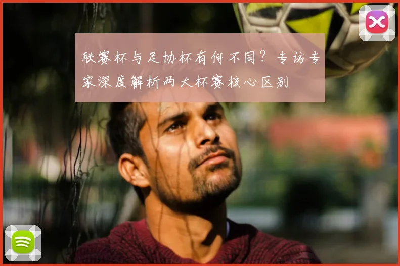 联赛杯与足协杯有何不同？专访专家深度解析两大杯赛核心区别
