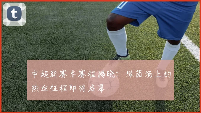 中超新赛季赛程揭晓:绿茵场上的热血征程即将启幕