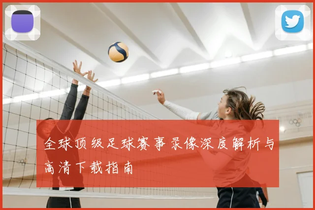 全球顶级足球赛事录像深度解析与高清下载指南