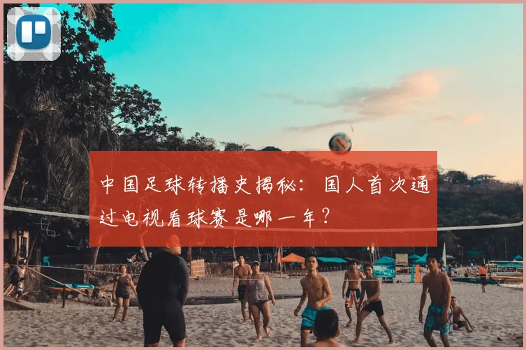 中国足球转播史揭秘：国人首次通过电视看球赛是哪一年？