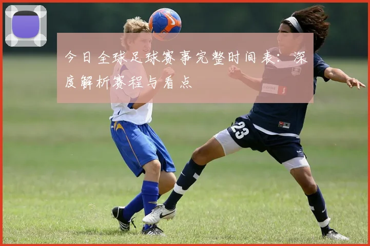 今日全球足球赛事完整时间表:深度解析赛程与看点