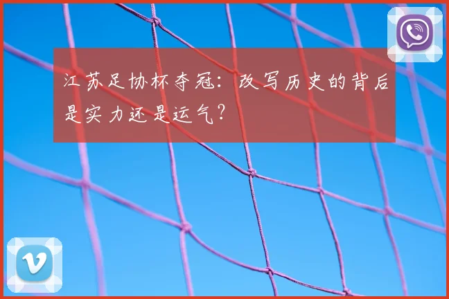 江苏足协杯夺冠:改写历史的背后是实力还是运气?
