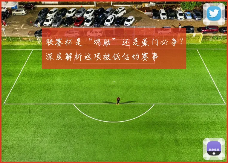 联赛杯是“鸡肋”还是豪门必争？深度解析这项被低估的赛事
