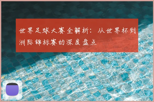世界足球大赛全解析：从世界杯到洲际锦标赛的深度盘点