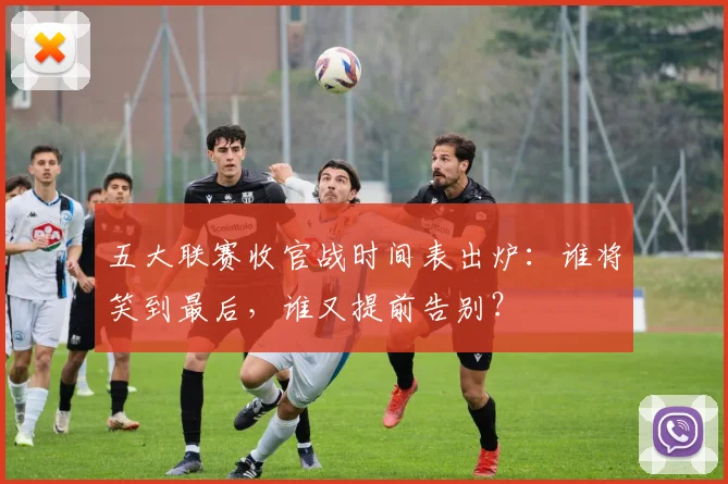 五大联赛收官战时间表出炉:谁将笑到最后,谁又提前告别?