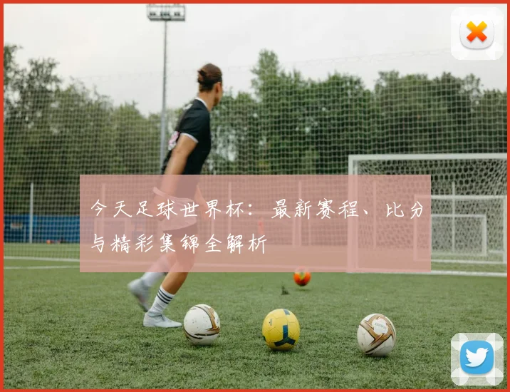 今天足球世界杯：最新赛程、比分与精彩集锦全解析