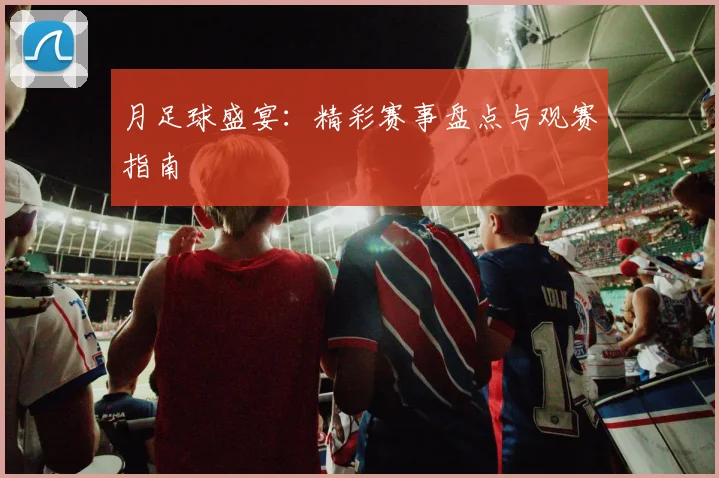 月足球盛宴：精彩赛事盘点与观赛指南