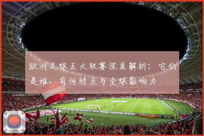 欧洲足球五大联赛深度解析：它们是谁、有何特点与全球影响力