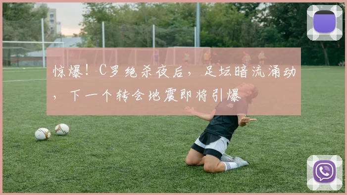 惊爆!C罗绝杀夜后,足坛暗流涌动,下一个转会地震即将引爆