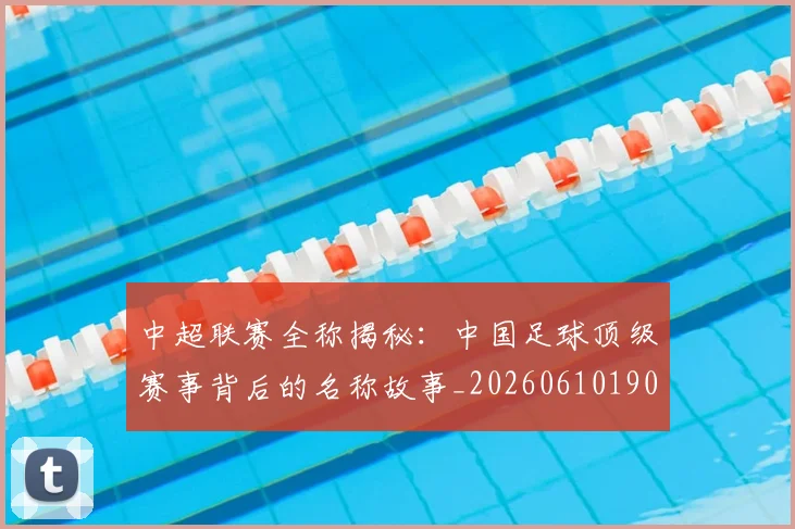 中超联赛全称揭秘：中国足球顶级赛事背后的名称故事_20260610190514