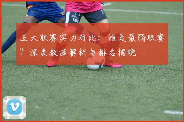 五大联赛实力对比:谁是最弱联赛?深度数据解析与排名揭晓
