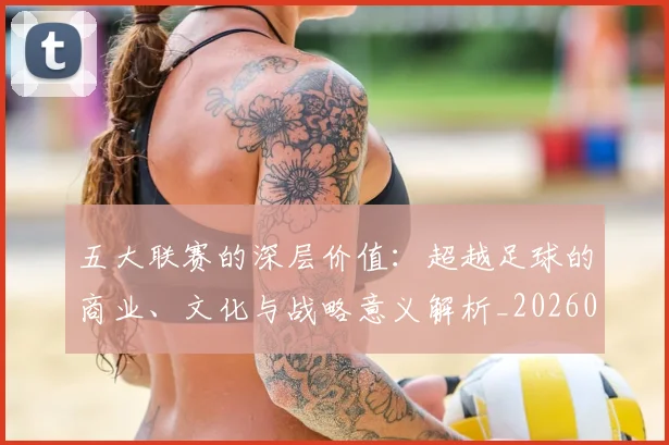 五大联赛的深层价值：超越足球的商业、文化与战略意义解析_20260611141753