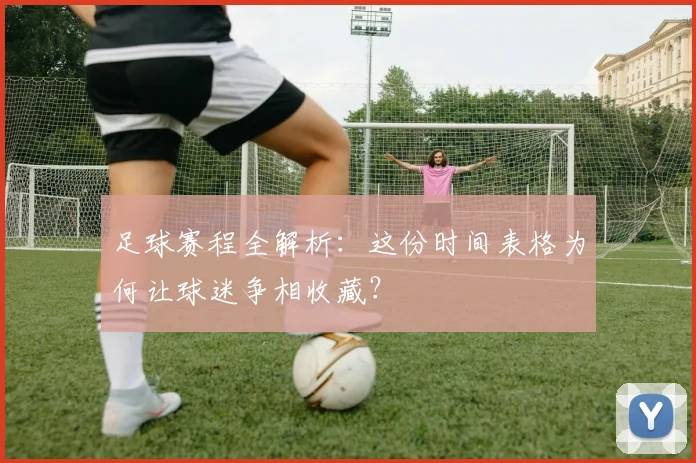 足球赛程全解析:这份时间表格为何让球迷争相收藏?