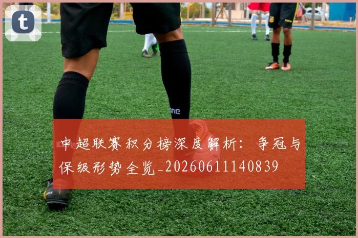 中超联赛积分榜深度解析：争冠与保级形势全览_20260611140839