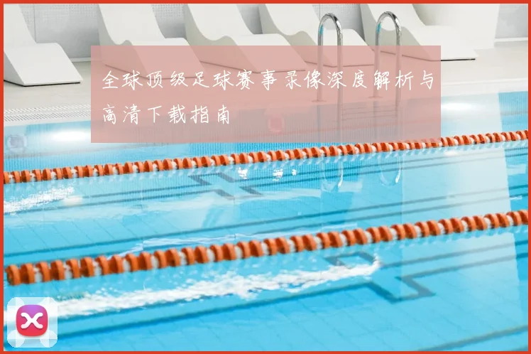 全球顶级足球赛事录像深度解析与高清下载指南