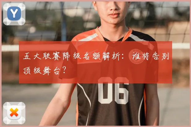 五大联赛降级名额解析：谁将告别顶级舞台？